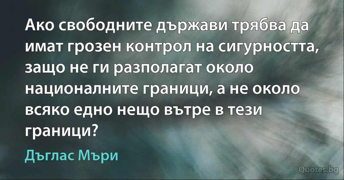 Ако свободните държави трябва да имат грозен контрол на сигурността, защо не ги разполагат около националните граници, а не около всяко едно нещо вътре в тези граници? (Дъглас Мъри)