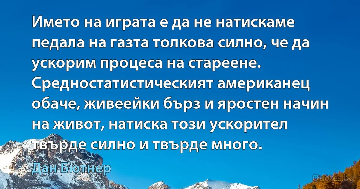 Името на играта е да не натискаме педала на газта толкова силно, че да ускорим процеса на стареене. Средностатистическият американец обаче, живеейки бърз и яростен начин на живот, натиска този ускорител твърде силно и твърде много. (Дан Бютнер)