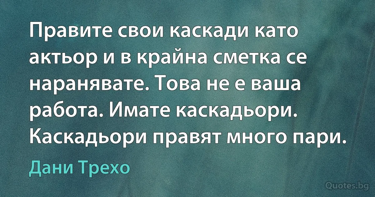 Правите свои каскади като актьор и в крайна сметка се наранявате. Това не е ваша работа. Имате каскадьори. Каскадьори правят много пари. (Дани Трехо)