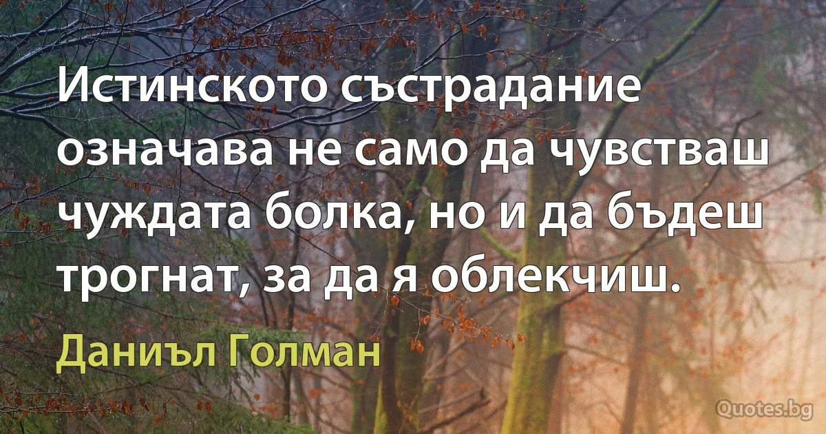 Истинското състрадание означава не само да чувстваш чуждата болка, но и да бъдеш трогнат, за да я облекчиш. (Даниъл Голман)