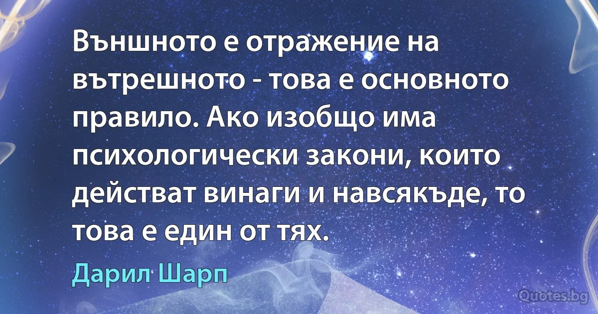 Външното е отражение на вътрешното - това е основното правило. Ако изобщо има психологически закони, които действат винаги и навсякъде, то това е един от тях. (Дарил Шарп)