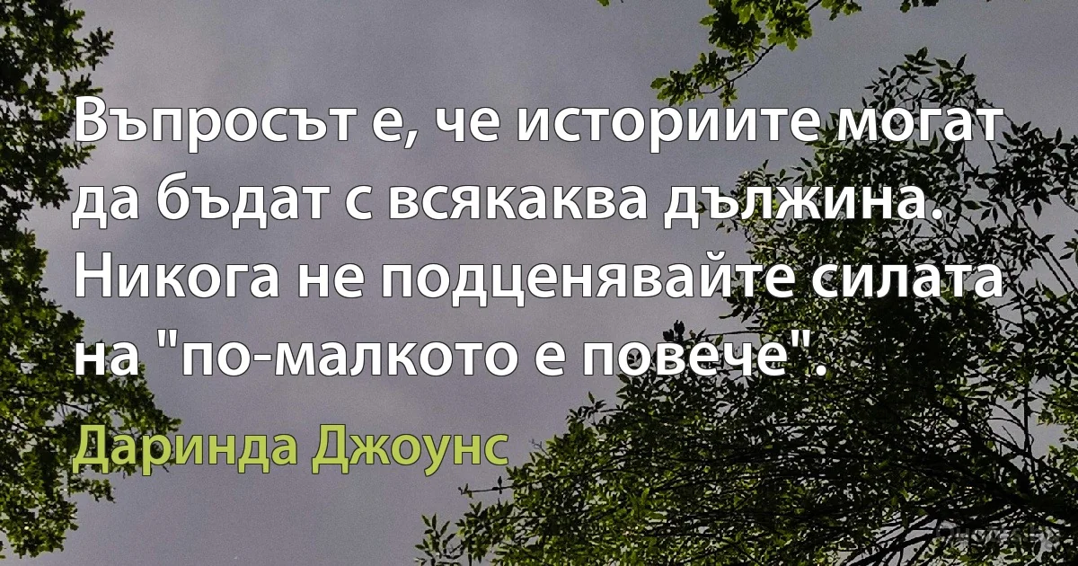 Въпросът е, че историите могат да бъдат с всякаква дължина. Никога не подценявайте силата на "по-малкото е повече". (Даринда Джоунс)