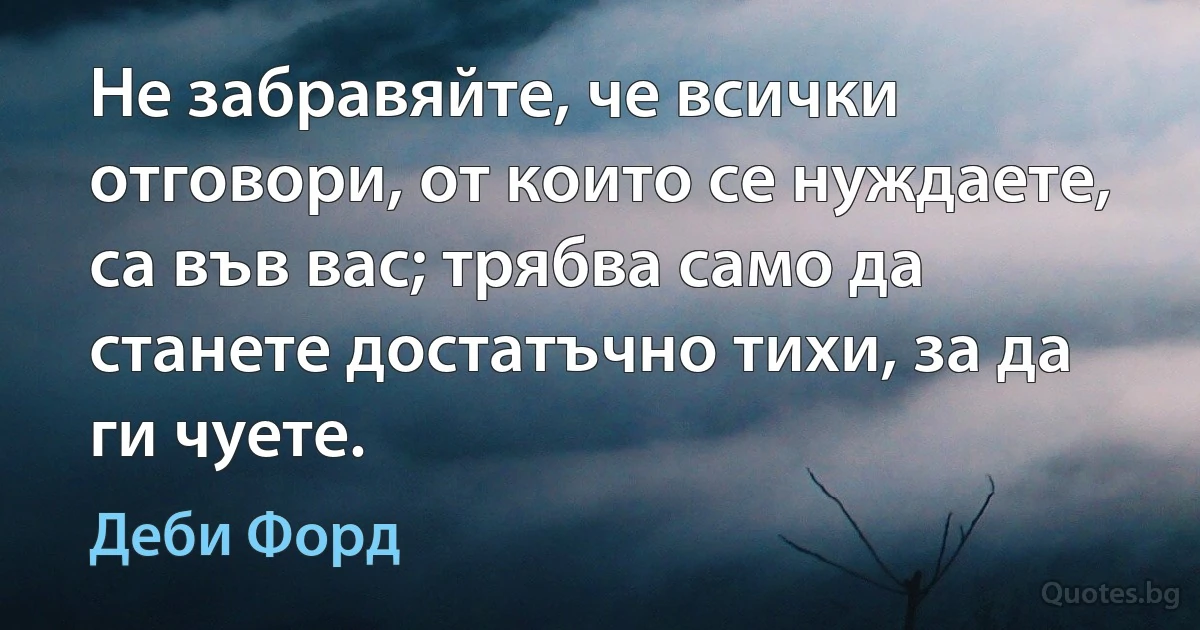 Не забравяйте, че всички отговори, от които се нуждаете, са във вас; трябва само да станете достатъчно тихи, за да ги чуете. (Деби Форд)