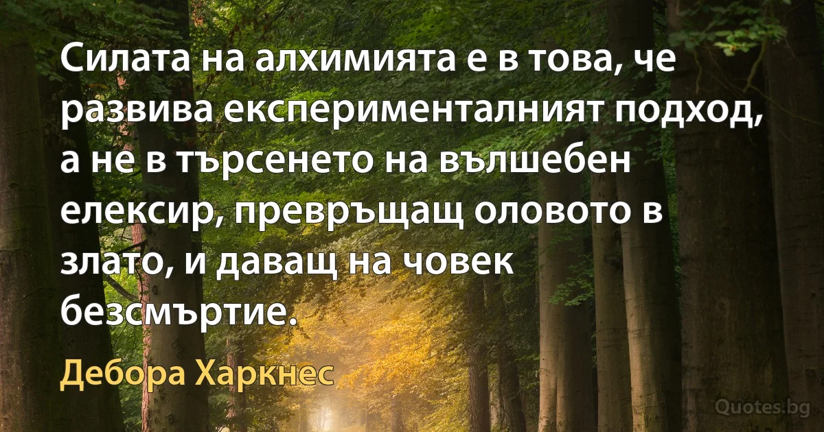 Силата на алхимията е в това, че развива експерименталният подход, а не в търсенето на вълшебен елексир, превръщащ оловото в злато, и даващ на човек безсмъртие. (Дебора Харкнес)