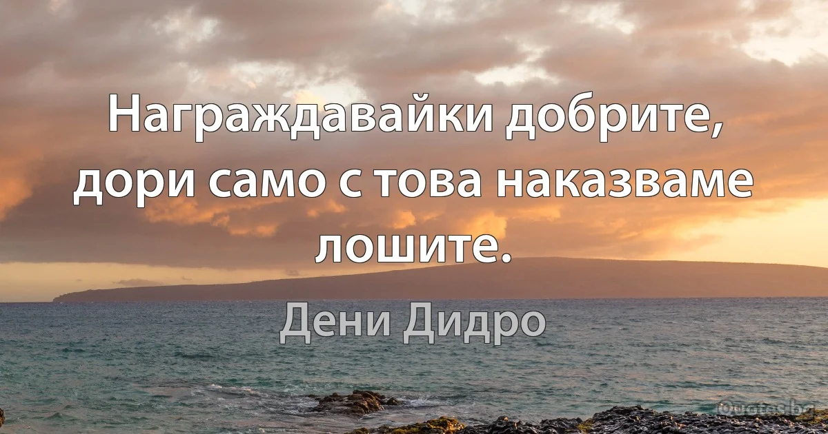 Награждавайки добрите, дори само с това наказваме лошите. (Дени Дидро)