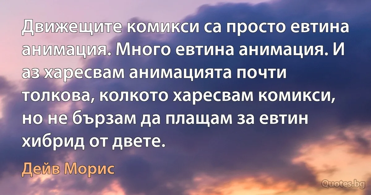 Движещите комикси са просто евтина анимация. Много евтина анимация. И аз харесвам анимацията почти толкова, колкото харесвам комикси, но не бързам да плащам за евтин хибрид от двете. (Дейв Морис)