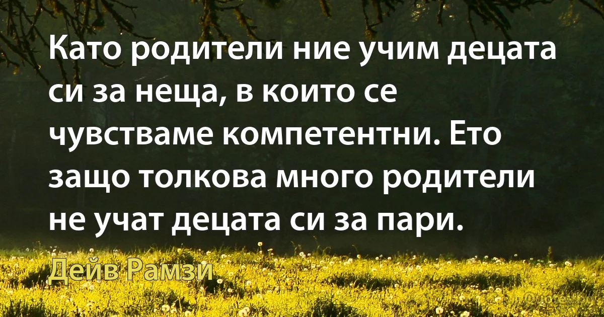 Като родители ние учим децата си за неща, в които се чувстваме компетентни. Ето защо толкова много родители не учат децата си за пари. (Дейв Рамзи)