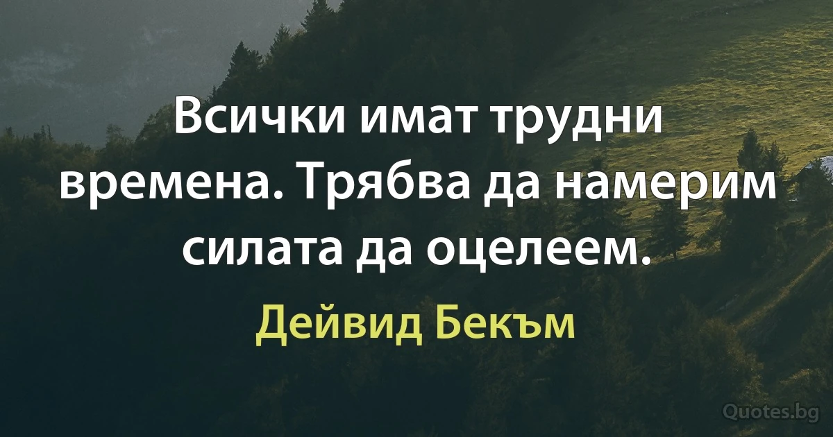 Всички имат трудни времена. Трябва да намерим силата да оцелеем. (Дейвид Бекъм)