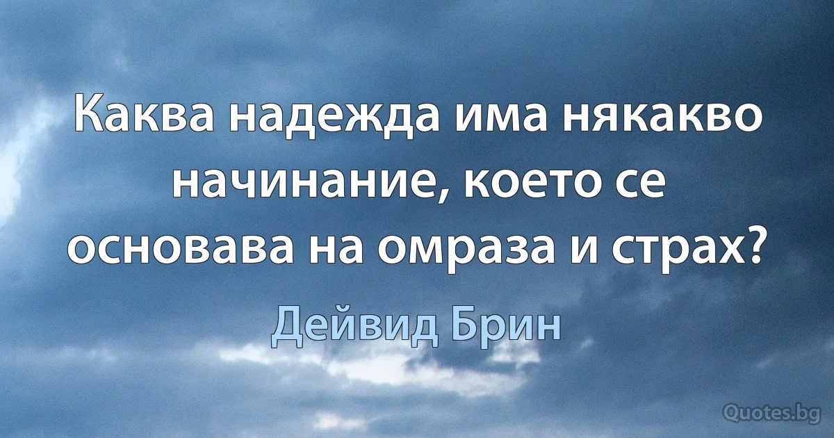 Каква надежда има някакво начинание, което се основава на омраза и страх? (Дейвид Брин)