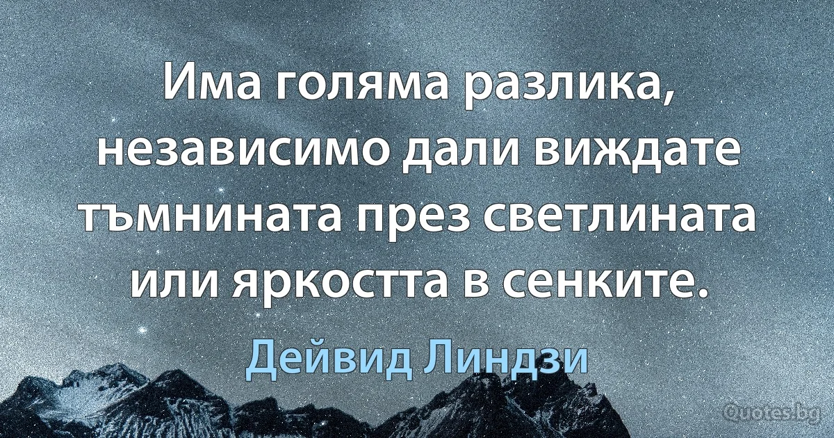 Има голяма разлика, независимо дали виждате тъмнината през светлината или яркостта в сенките. (Дейвид Линдзи)