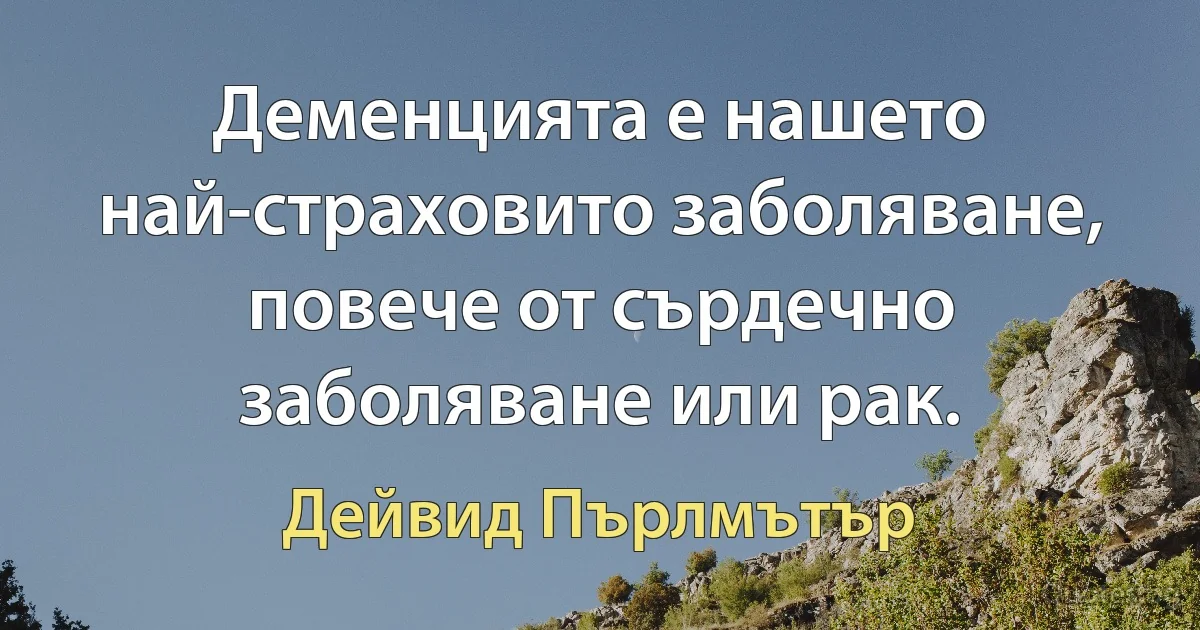 Деменцията е нашето най-страховито заболяване, повече от сърдечно заболяване или рак. (Дейвид Пърлмътър)