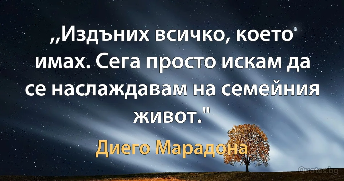 ,,Издъних всичко, което имах. Сега просто искам да се наслаждавам на семейния живот." (Диего Марадона)