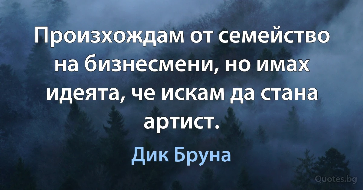 Произхождам от семейство на бизнесмени, но имах идеята, че искам да стана артист. (Дик Бруна)