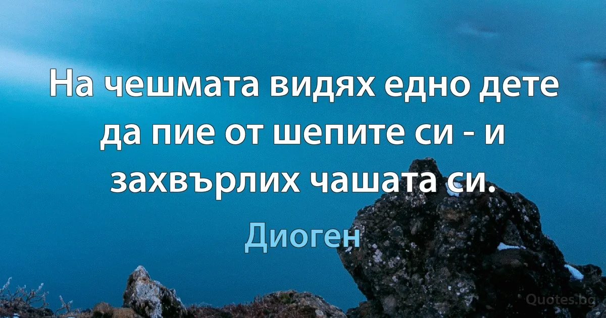 На чешмата видях едно дете да пие от шепите си - и захвърлих чашата си. (Диоген)