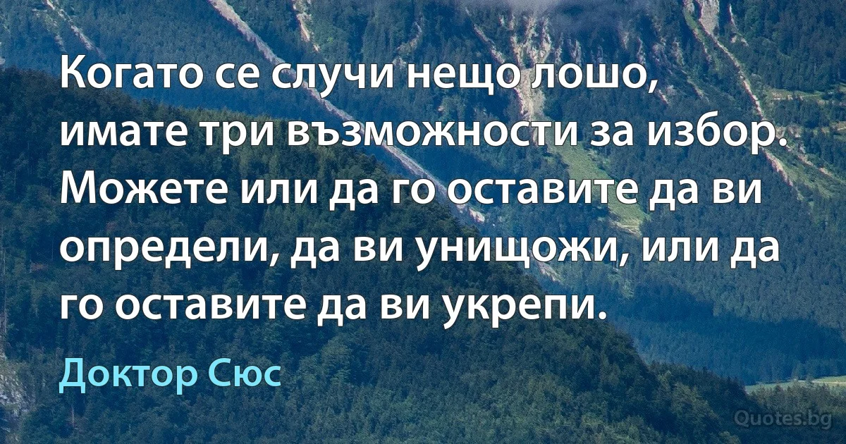 Когато се случи нещо лошо, имате три възможности за избор. Можете или да го оставите да ви определи, да ви унищожи, или да го оставите да ви укрепи. (Доктор Сюс)