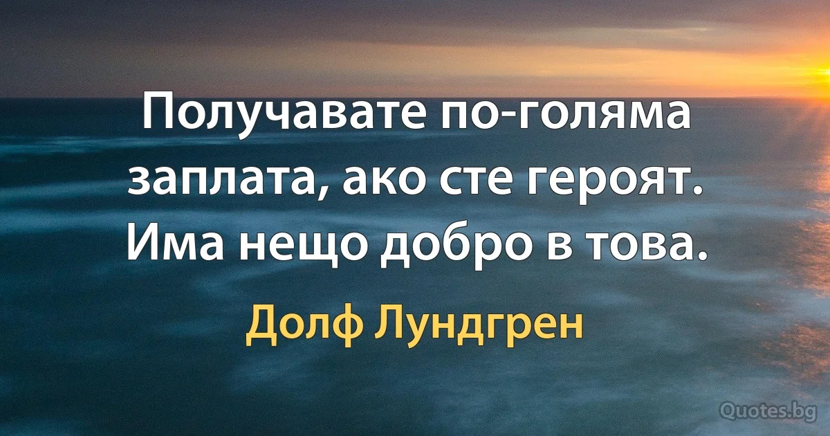 Получавате по-голяма заплата, ако сте героят. Има нещо добро в това. (Долф Лундгрен)