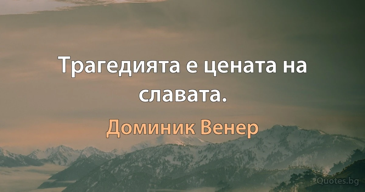 Трагедията е цената на славата. (Доминик Венер)