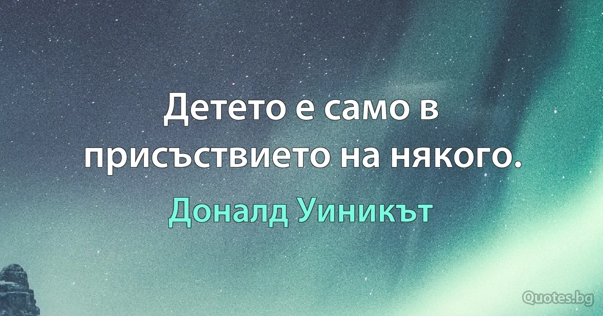 Детето е само в присъствието на някого. (Доналд Уиникът)