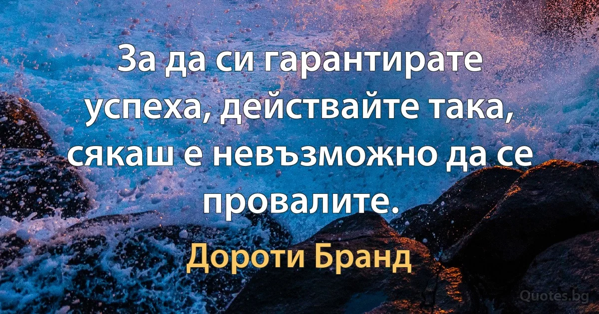 За да си гарантирате успеха, действайте така, сякаш е невъзможно да се провалите. (Дороти Бранд)