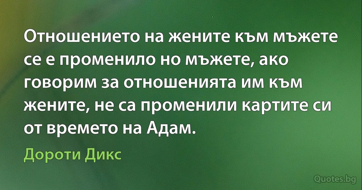 Отношението на жените към мъжете се е променило но мъжете, ако говорим за отношенията им към жените, не са променили картите си от времето на Адам. (Дороти Дикс)