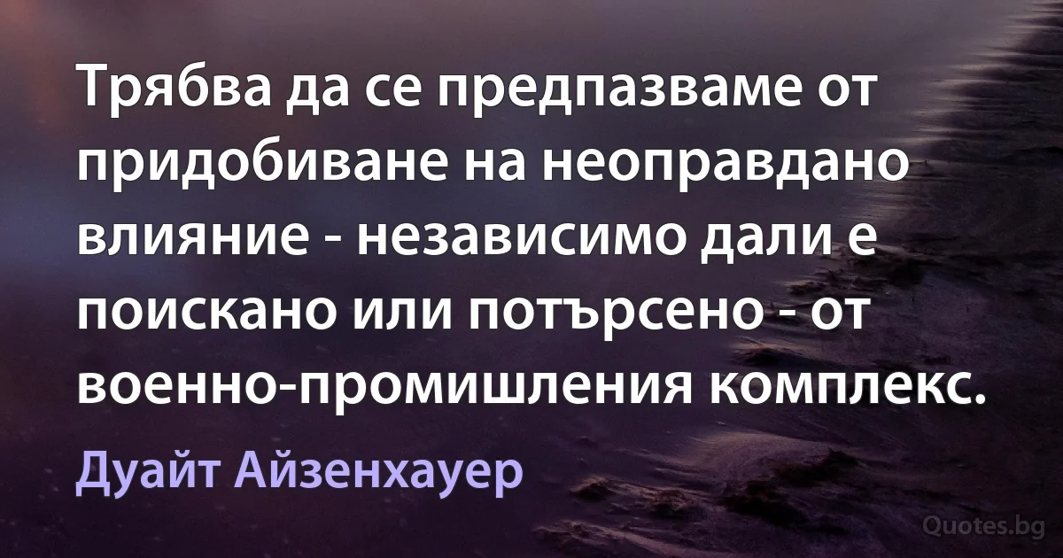 Трябва да се предпазваме от придобиване на неоправдано влияние - независимо дали е поискано или потърсено - от военно-промишления комплекс. (Дуайт Айзенхауер)