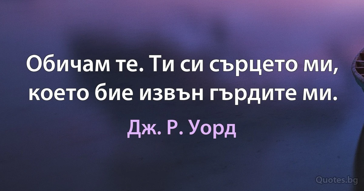 Обичам те. Ти си сърцето ми, което бие извън гърдите ми. (Дж. Р. Уорд)