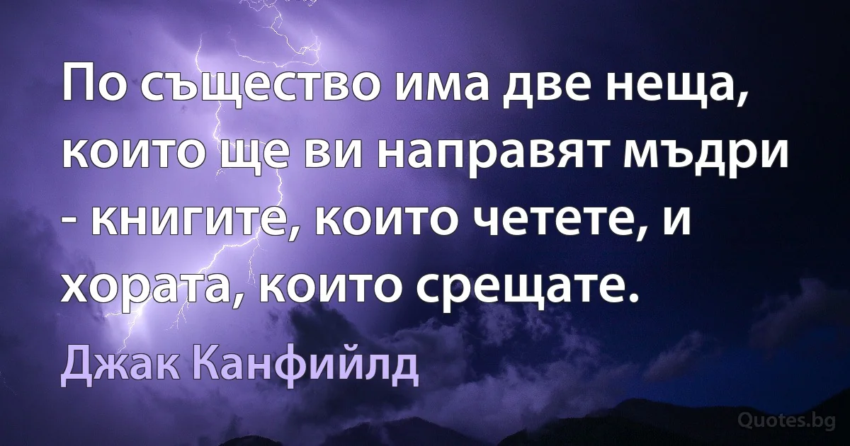 По същество има две неща, които ще ви направят мъдри - книгите, които четете, и хората, които срещате. (Джак Канфийлд)