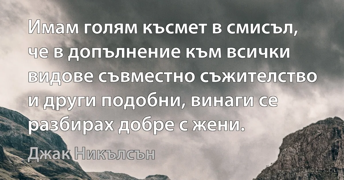 Имам голям късмет в смисъл, че в допълнение към всички видове съвместно съжителство и други подобни, винаги се разбирах добре с жени. (Джак Никълсън)