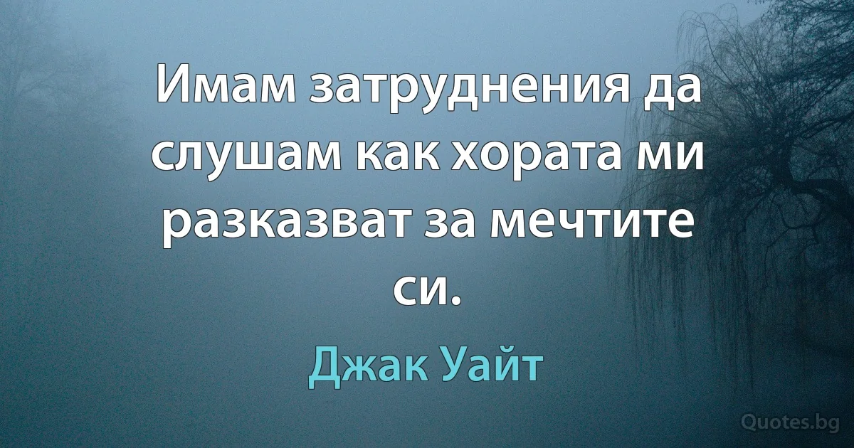 Имам затруднения да слушам как хората ми разказват за мечтите си. (Джак Уайт)