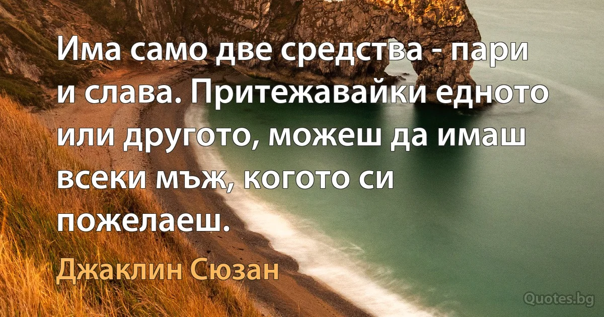 Има само две средства - пари и слава. Притежавайки едното или другото, можеш да имаш всеки мъж, когото си пожелаеш. (Джаклин Сюзан)