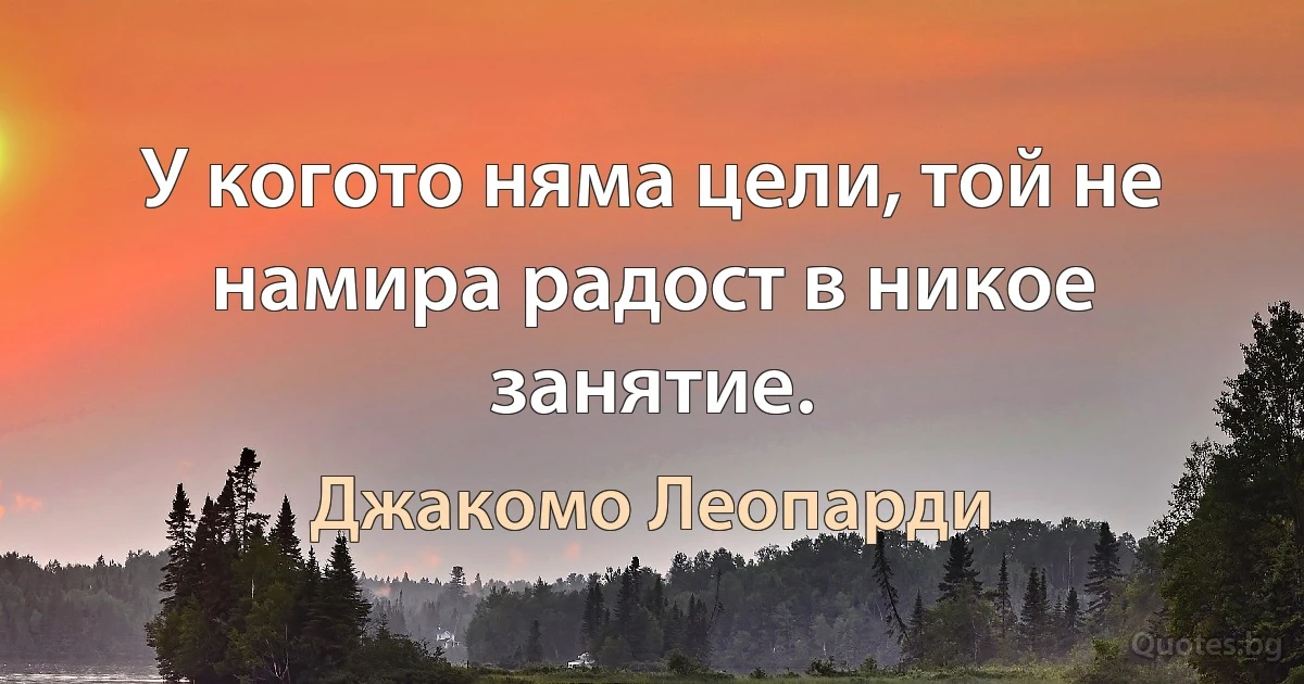 У когото няма цели, той не намира радост в никое занятие. (Джакомо Леопарди)