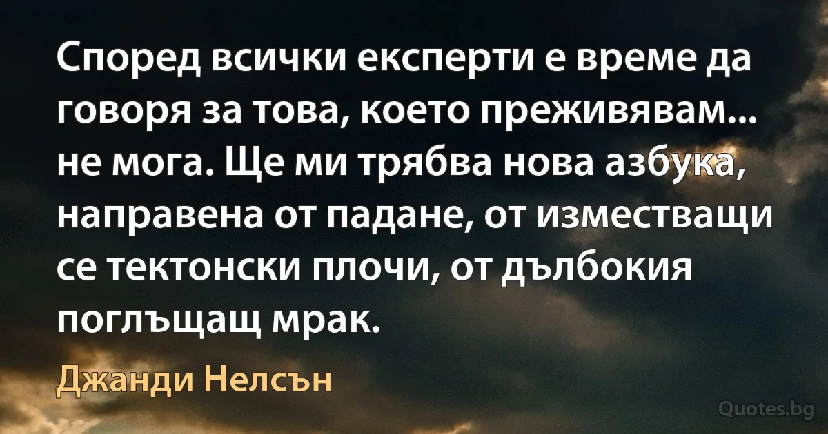 Според всички експерти е време да говоря за това, което преживявам... не мога. Ще ми трябва нова азбука, направена от падане, от изместващи се тектонски плочи, от дълбокия поглъщащ мрак. (Джанди Нелсън)