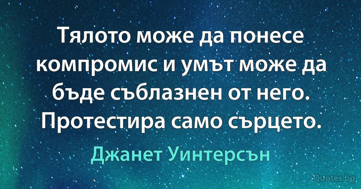 Тялото може да понесе компромис и умът може да бъде съблазнен от него. Протестира само сърцето. (Джанет Уинтерсън)