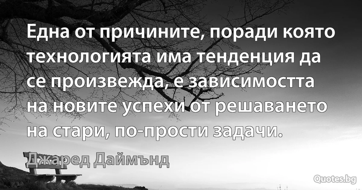 Една от причините, поради която технологията има тенденция да се произвежда, е зависимостта на новите успехи от решаването на стари, по-прости задачи. (Джаред Даймънд)