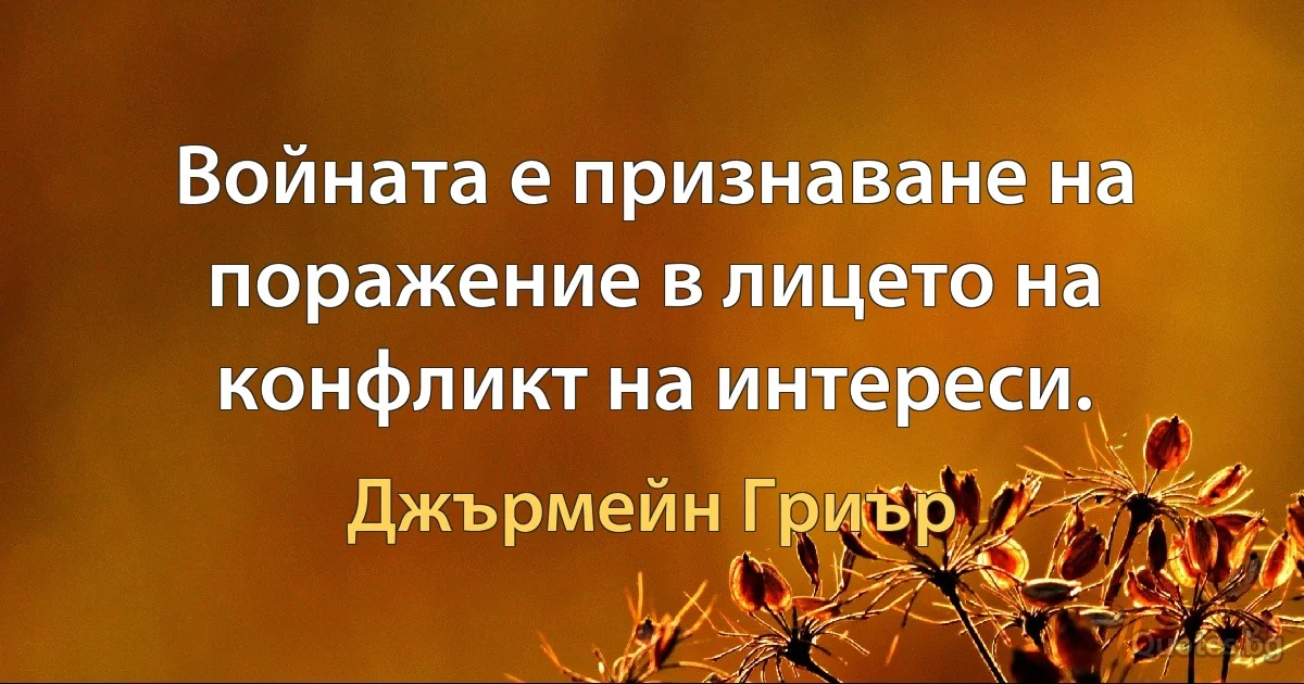 Войната е признаване на поражение в лицето на конфликт на интереси. (Джърмейн Гриър)