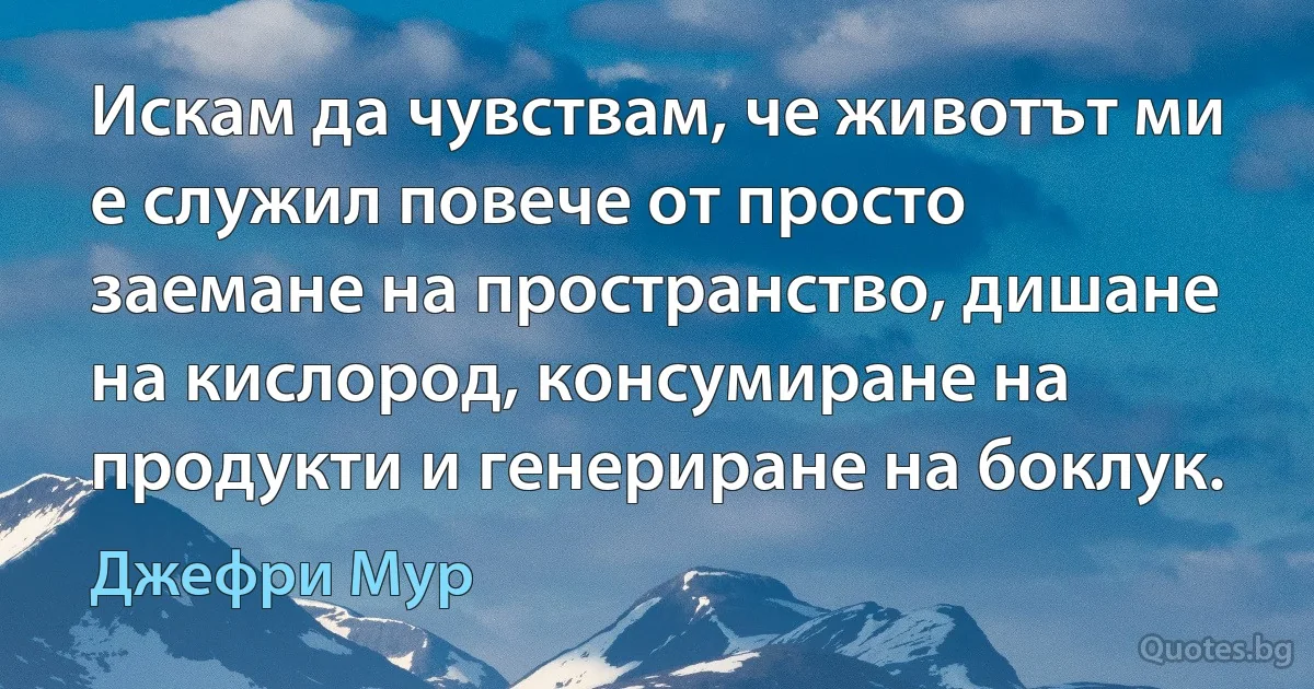 Искам да чувствам, че животът ми е служил повече от просто заемане на пространство, дишане на кислород, консумиране на продукти и генериране на боклук. (Джефри Мур)