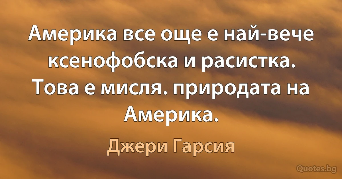 Америка все още е най-вече ксенофобска и расистка. Това е мисля. природата на Америка. (Джери Гарсия)