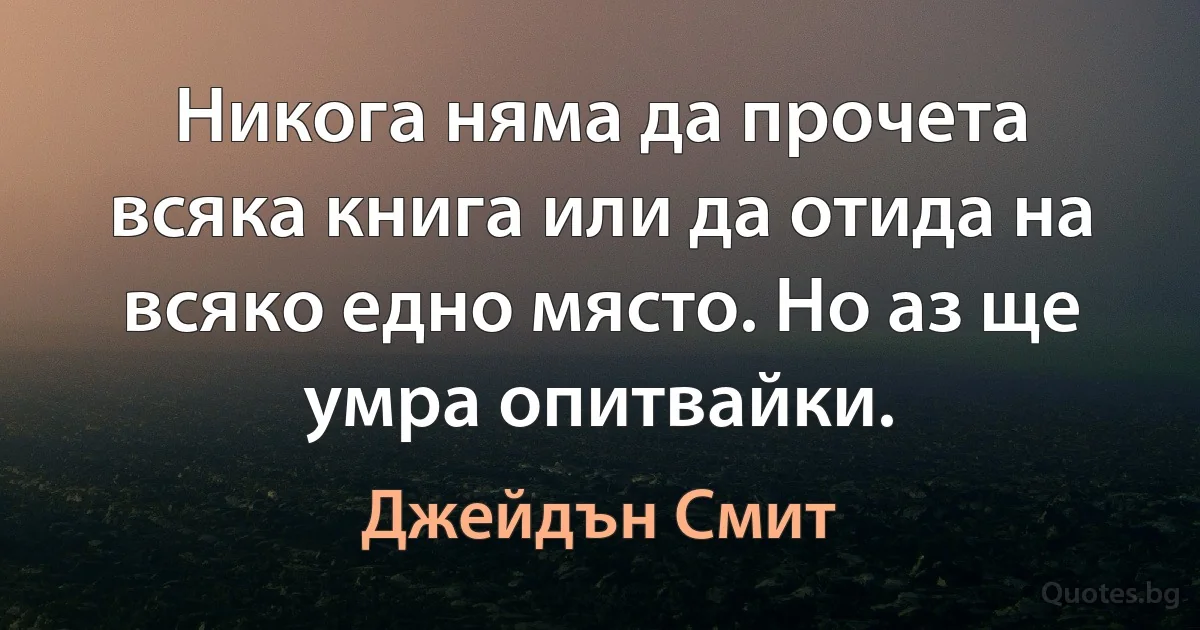 Никога няма да прочета всяка книга или да отида на всяко едно място. Но аз ще умра опитвайки. (Джейдън Смит)