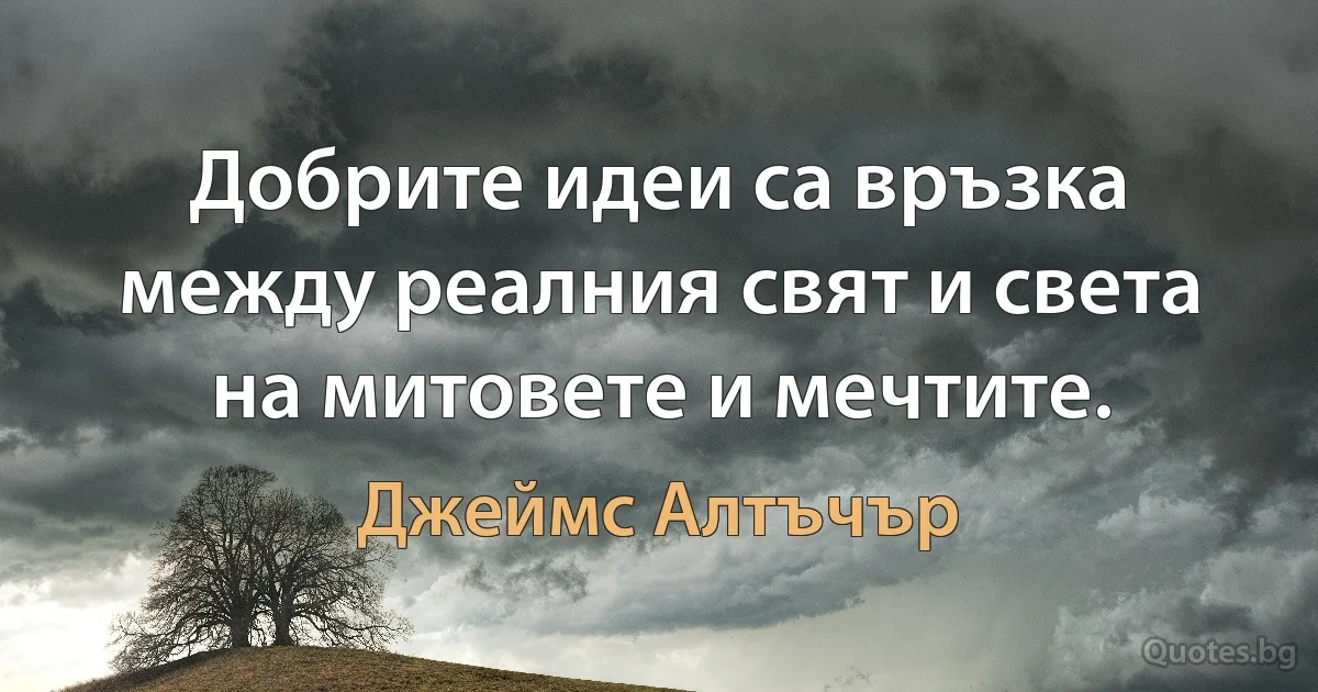 Добрите идеи са връзка между реалния свят и света на митовете и мечтите. (Джеймс Алтъчър)