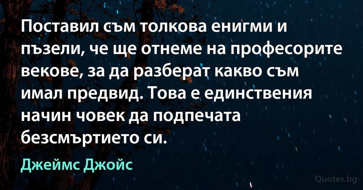 Поставил съм толкова енигми и пъзели, че ще отнеме на професорите векове, за да разберат какво съм имал предвид. Това е единствения начин човек да подпечата безсмъртието си. (Джеймс Джойс)