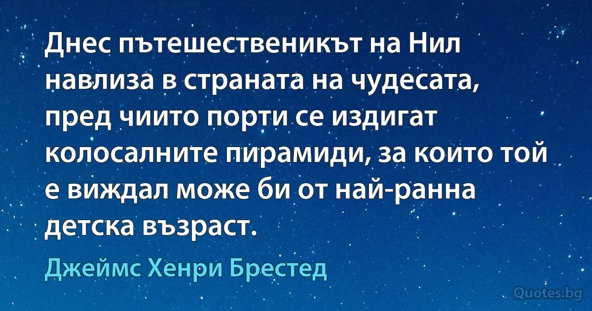 Днес пътешественикът на Нил навлиза в страната на чудесата, пред чиито порти се издигат колосалните пирамиди, за които той е виждал може би от най-ранна детска възраст. (Джеймс Хенри Брестед)