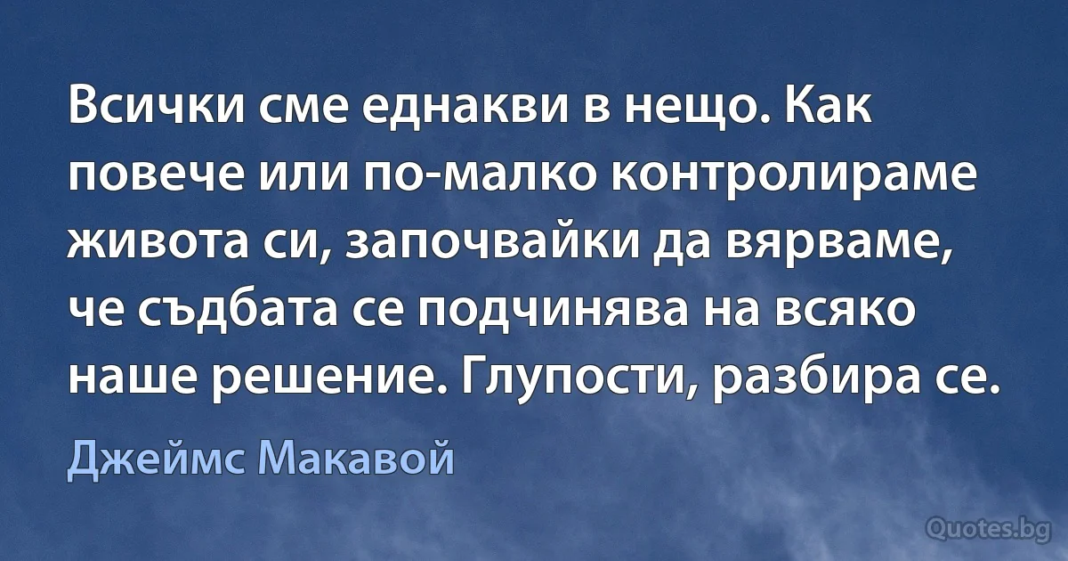 Всички сме еднакви в нещо. Как повече или по-малко контролираме живота си, започвайки да вярваме, че съдбата се подчинява на всяко наше решение. Глупости, разбира се. (Джеймс Макавой)