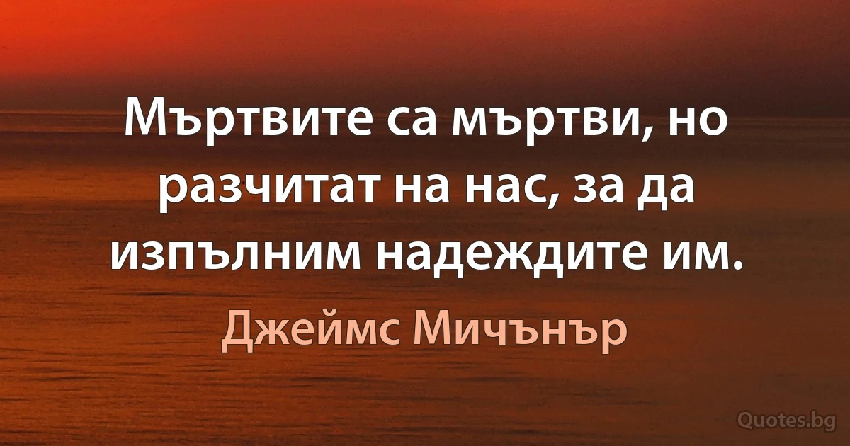 Мъртвите са мъртви, но разчитат на нас, за да изпълним надеждите им. (Джеймс Мичънър)