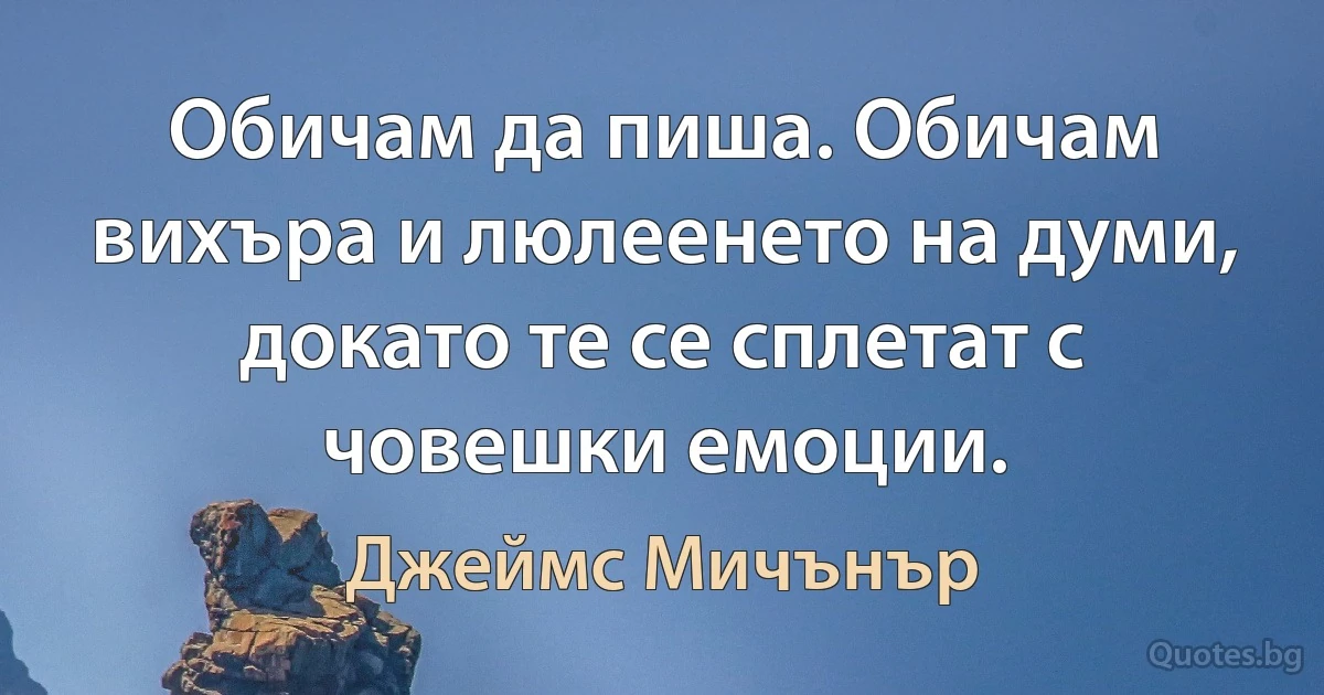 Обичам да пиша. Обичам вихъра и люлеенето на думи, докато те се сплетат с човешки емоции. (Джеймс Мичънър)