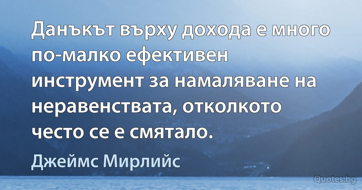 Данъкът върху дохода е много по-малко ефективен инструмент за намаляване на неравенствата, отколкото често се е смятало. (Джеймс Мирлийс)