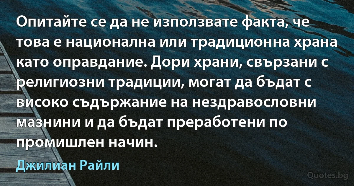 Опитайте се да не използвате факта, че това е национална или традиционна храна като оправдание. Дори храни, свързани с религиозни традиции, могат да бъдат с високо съдържание на нездравословни мазнини и да бъдат преработени по промишлен начин. (Джилиан Райли)