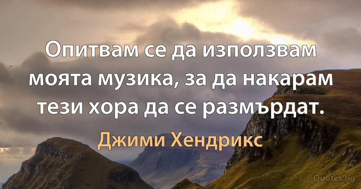 Опитвам се да използвам моята музика, за да накарам тези хора да се размърдат. (Джими Хендрикс)