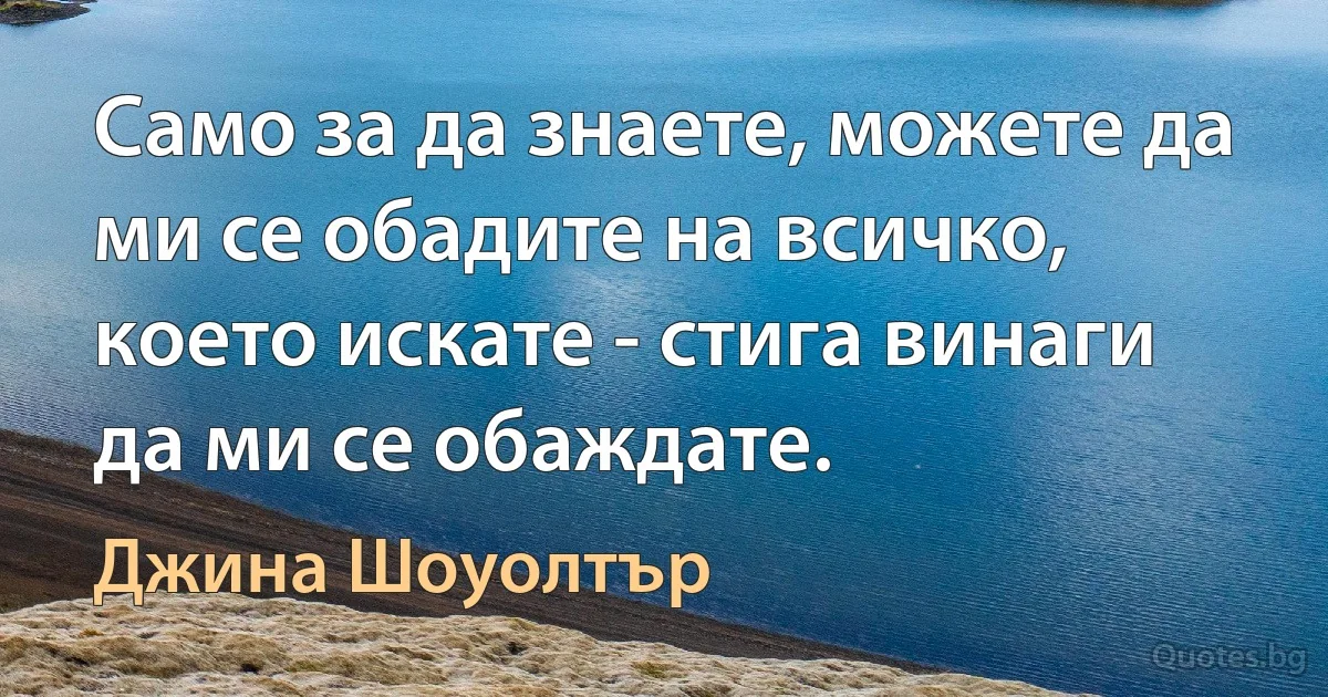 Само за да знаете, можете да ми се обадите на всичко, което искате - стига винаги да ми се обаждате. (Джина Шоуолтър)