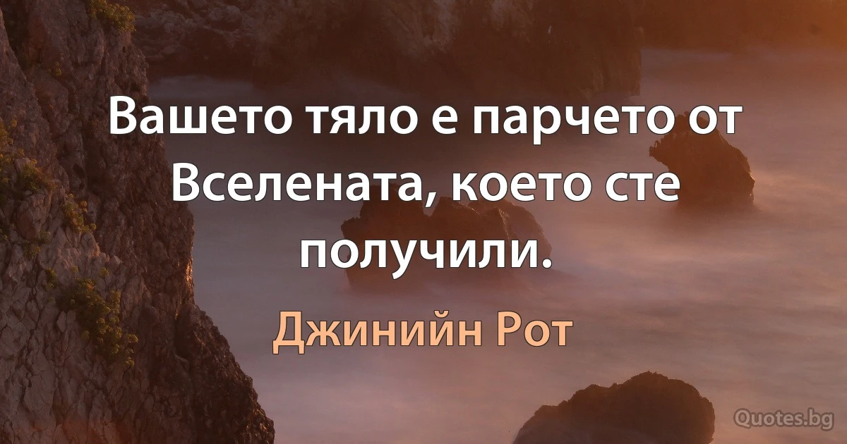 Вашето тяло е парчето от Вселената, което сте получили. (Джинийн Рот)