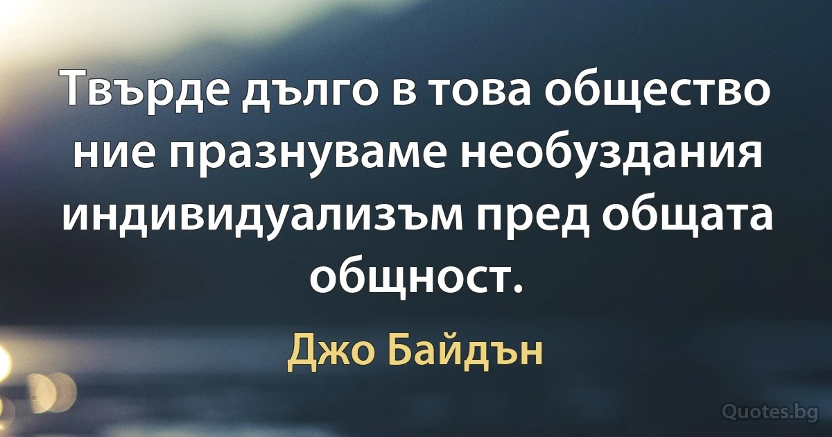 Твърде дълго в това общество ние празнуваме необуздания индивидуализъм пред общата общност. (Джо Байдън)